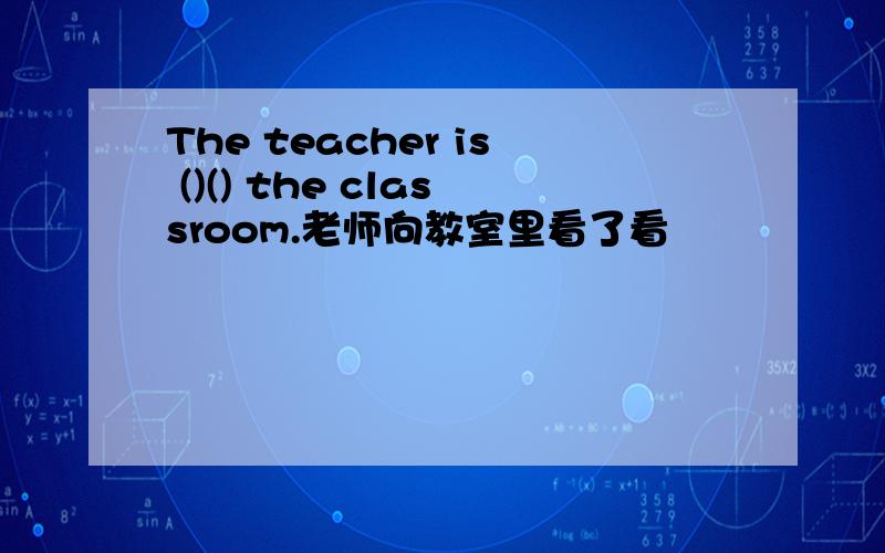 The teacher is ()() the classroom.老师向教室里看了看