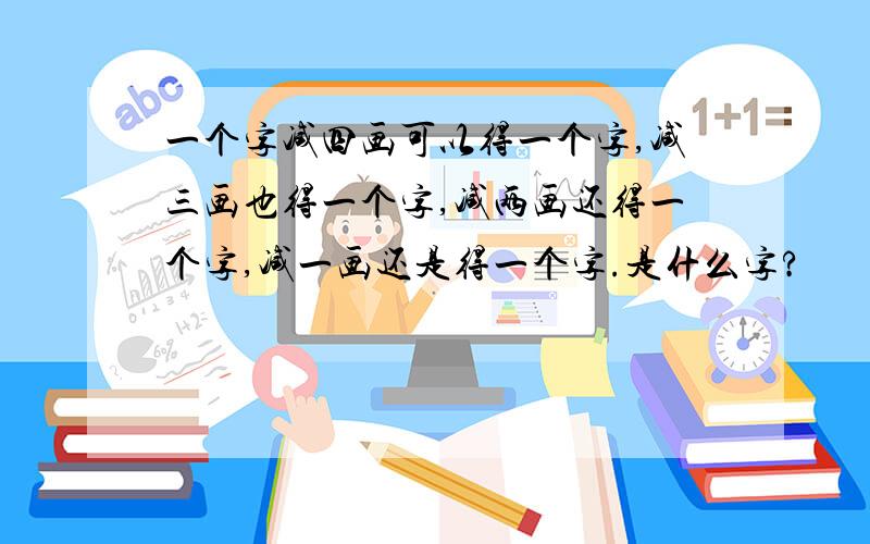 一个字减四画可以得一个字,减三画也得一个字,减两画还得一个字,减一画还是得一个字.是什么字?