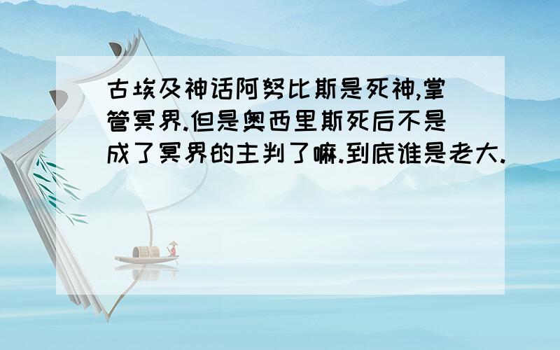 古埃及神话阿努比斯是死神,掌管冥界.但是奥西里斯死后不是成了冥界的主判了嘛.到底谁是老大.