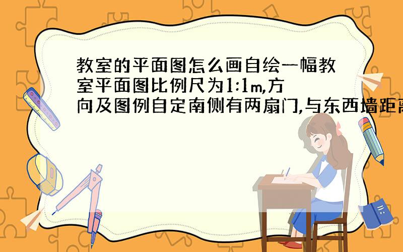 教室的平面图怎么画自绘一幅教室平面图比例尺为1:1m,方向及图例自定南侧有两扇门,与东西墙距离各为1.5米,门宽1米,有