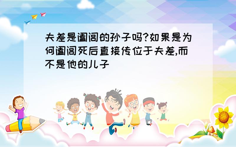 夫差是阖闾的孙子吗?如果是为何阖闾死后直接传位于夫差,而不是他的儿子