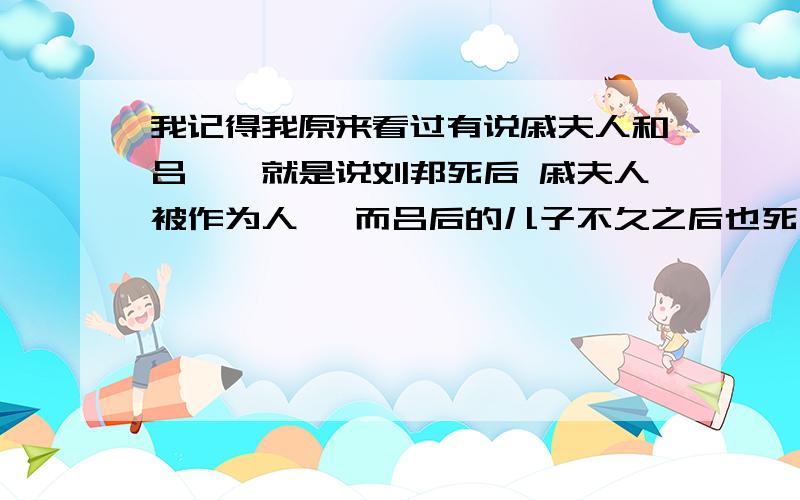 我记得我原来看过有说戚夫人和吕雉,就是说刘邦死后 戚夫人被作为人彘 而吕后的儿子不久之后也死去了