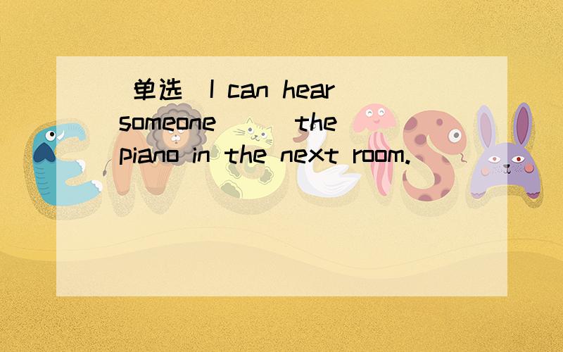 （单选）I can hear someone___the piano in the next room.