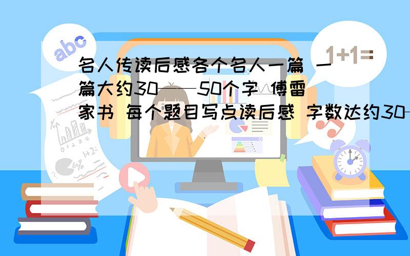 名人传读后感各个名人一篇 一篇大约30——50个字 傅雷家书 每个题目写点读后感 字数达约30——60