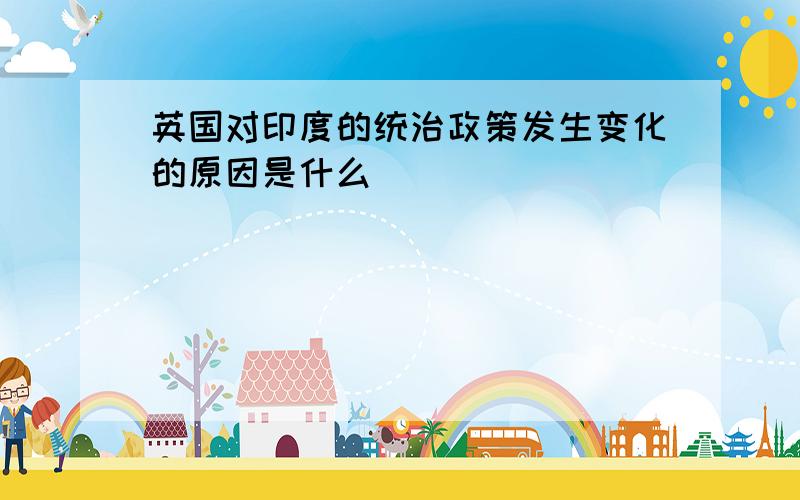 英国对印度的统治政策发生变化的原因是什么