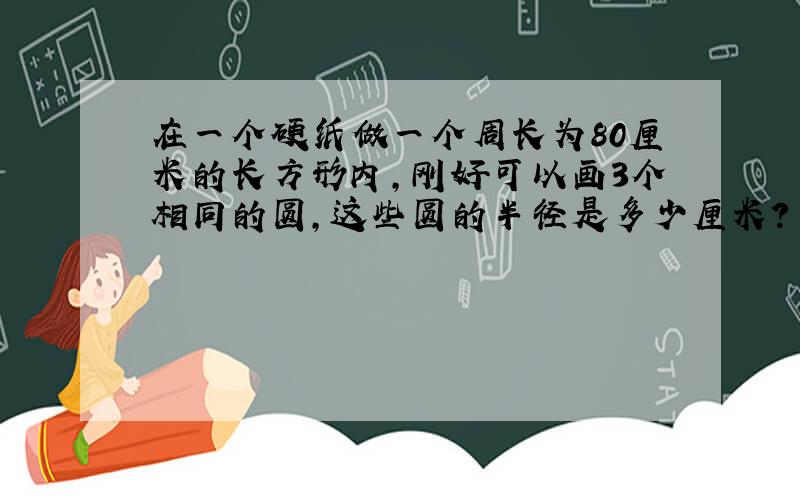 在一个硬纸做一个周长为80厘米的长方形内,刚好可以画3个相同的圆,这些圆的半径是多少厘米?