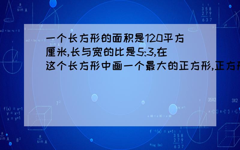 一个长方形的面积是120平方厘米,长与宽的比是5:3,在这个长方形中画一个最大的正方形,正方形的面积是（）平方厘米.