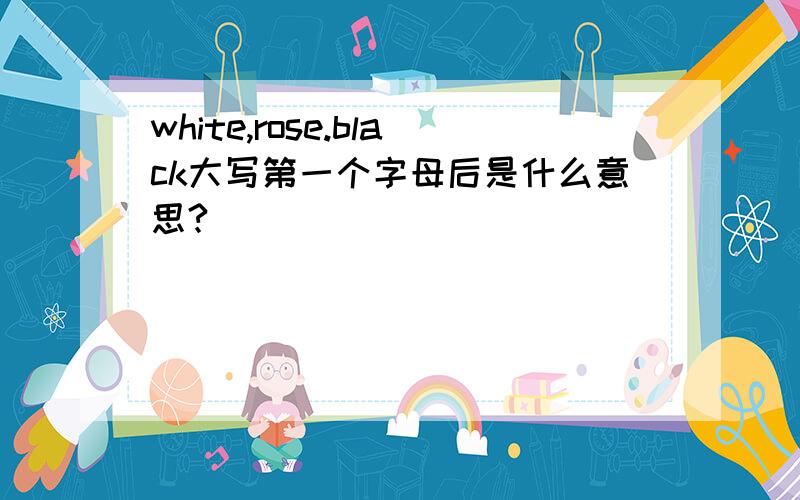 white,rose.black大写第一个字母后是什么意思?