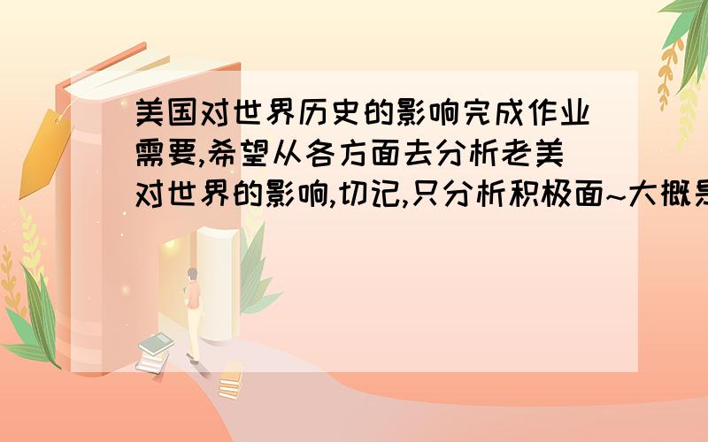 美国对世界历史的影响完成作业需要,希望从各方面去分析老美对世界的影响,切记,只分析积极面~大概是从美国建国后至今