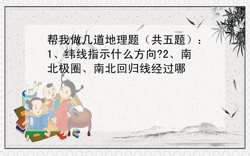 帮我做几道地理题（共五题）：1、纬线指示什么方向?2、南北极圈、南北回归线经过哪