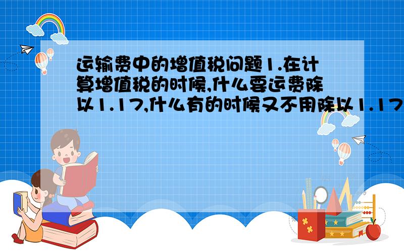 运输费中的增值税问题1.在计算增值税的时候,什么要运费除以1.17,什么有的时候又不用除以1.17?2.在计算运费抵扣的