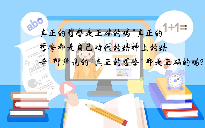 真正的哲学是正确的吗“真正的哲学都是自己时代的精神上的精华”那所说的“真正的哲学”都是正确的吗?若是错误的,那什么才是“