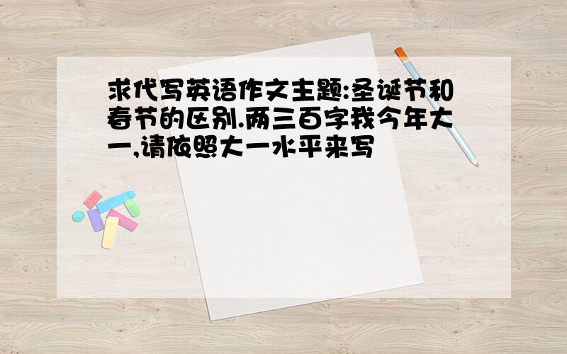 求代写英语作文主题:圣诞节和春节的区别.两三百字我今年大一,请依照大一水平来写