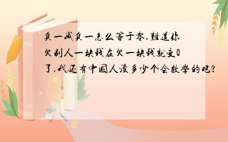 负一减负一怎么等于零,难道你欠别人一块钱在欠一块钱就变0了,我还有中国人没多少个会数学的吧?