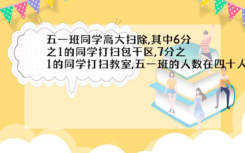 五一班同学高大扫除,其中6分之1的同学打扫包干区,7分之1的同学打扫教室,五一班的人数在四十人至五十人之间,五一班有多少