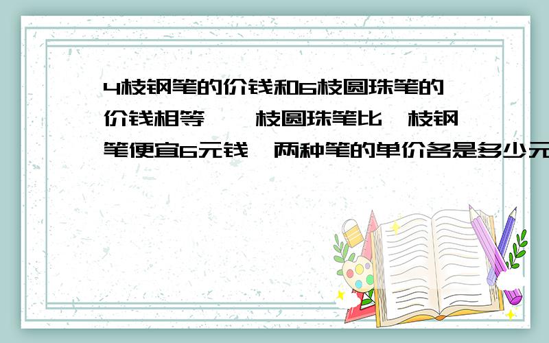 4枝钢笔的价钱和6枝圆珠笔的价钱相等,一枝圆珠笔比一枝钢笔便宜6元钱,两种笔的单价各是多少元?