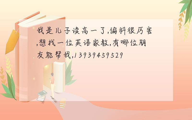 我是儿子读高一了,偏科很厉害,想找一位英语家教,有哪位朋友能帮我,13939459529