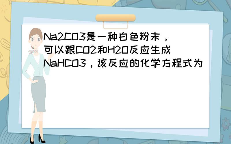 Na2CO3是一种白色粉末，可以跟CO2和H2O反应生成NaHCO3，该反应的化学方程式为______；Na2CO3与稀