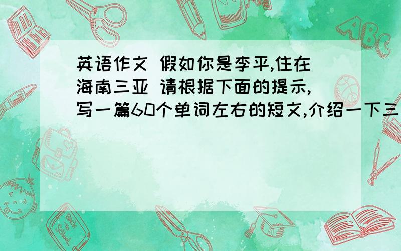 英语作文 假如你是李平,住在海南三亚 请根据下面的提示,写一篇60个单词左右的短文,介绍一下三亚