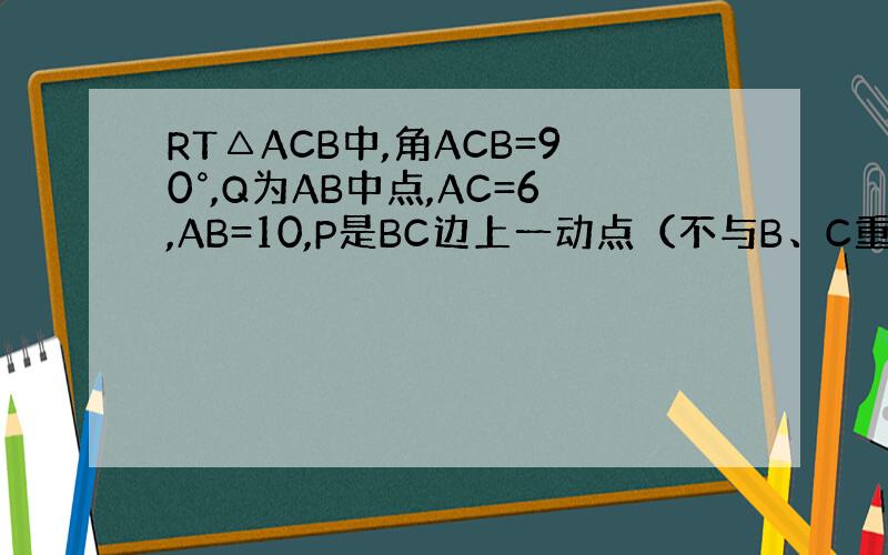 RT△ACB中,角ACB=90°,Q为AB中点,AC=6,AB=10,P是BC边上一动点（不与B、C重合）.连接直线PQ