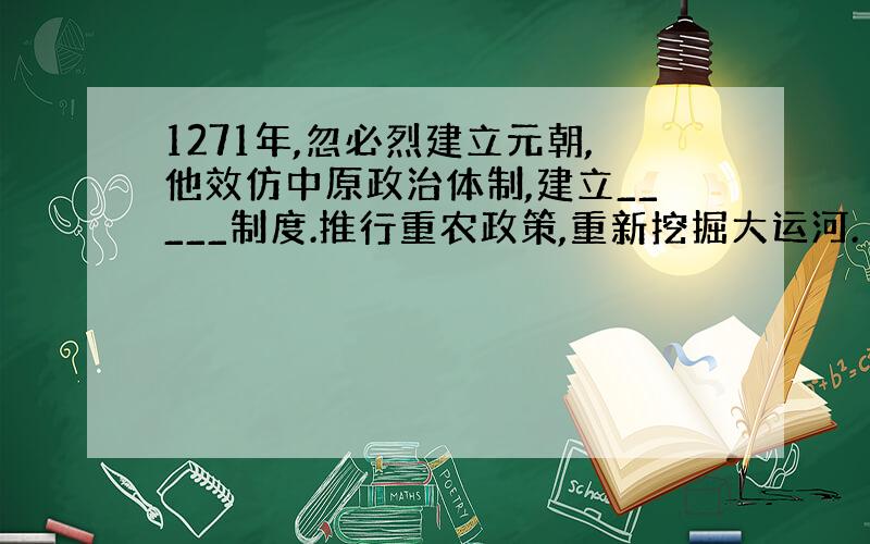 1271年,忽必烈建立元朝,他效仿中原政治体制,建立_____制度.推行重农政策,重新挖掘大运河.