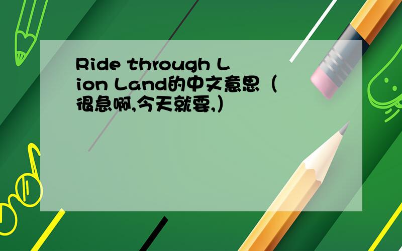 Ride through Lion Land的中文意思（很急啊,今天就要,）