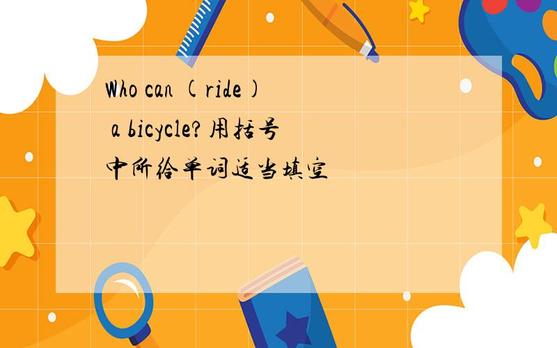 Who can (ride) a bicycle?用括号中所给单词适当填空