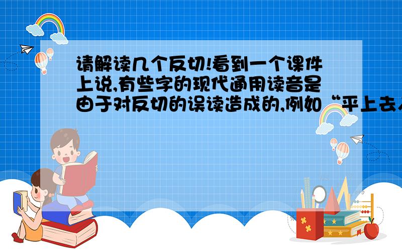 请解读几个反切!看到一个课件上说,有些字的现代通用读音是由于对反切的误读造成的,例如“平上去入”的“上”,今读shang