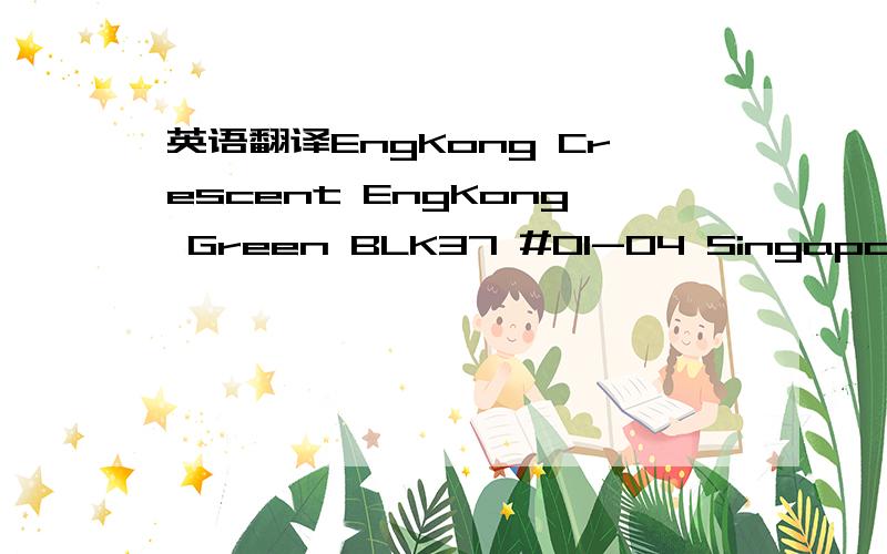 英语翻译EngKong Crescent EngKong Green BLK37 #01-04 Singapore麻烦帮