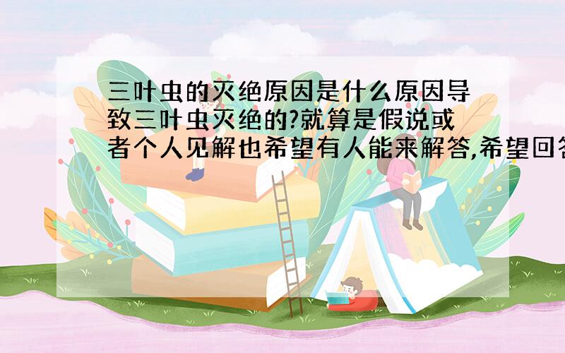 三叶虫的灭绝原因是什么原因导致三叶虫灭绝的?就算是假说或者个人见解也希望有人能来解答,希望回答得能尽量详细：）