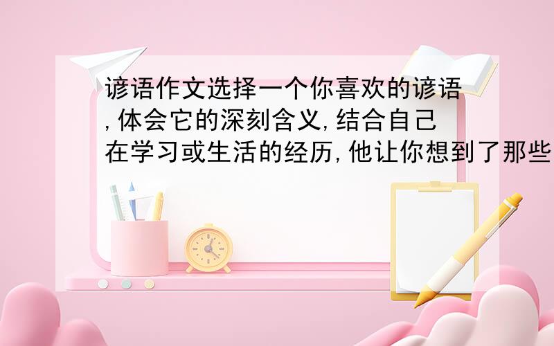 谚语作文选择一个你喜欢的谚语,体会它的深刻含义,结合自己在学习或生活的经历,他让你想到了那些事?选择一件写下来,把事情的