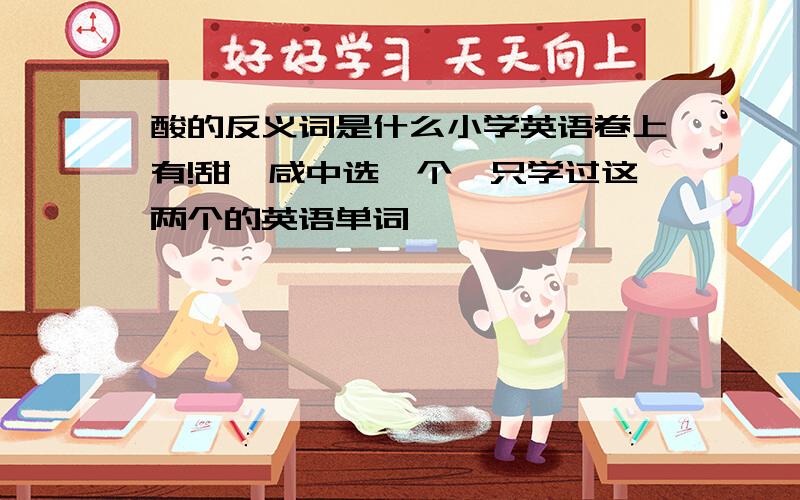 酸的反义词是什么小学英语卷上有!甜、咸中选一个,只学过这两个的英语单词