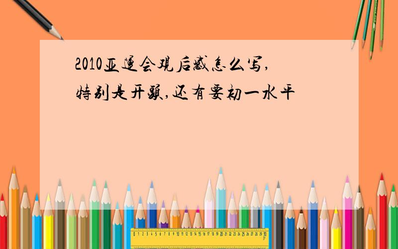 2010亚运会观后感怎么写,特别是开头,还有要初一水平