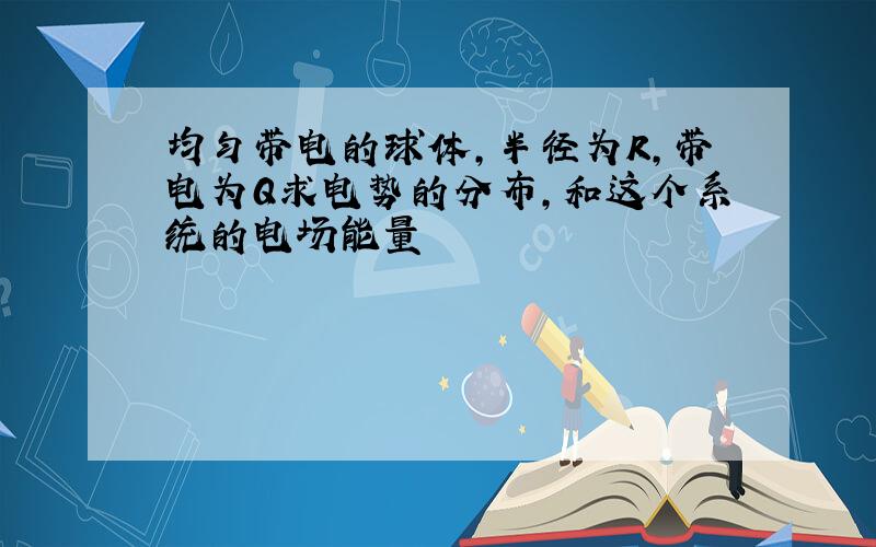 均匀带电的球体,半径为R,带电为Q求电势的分布,和这个系统的电场能量