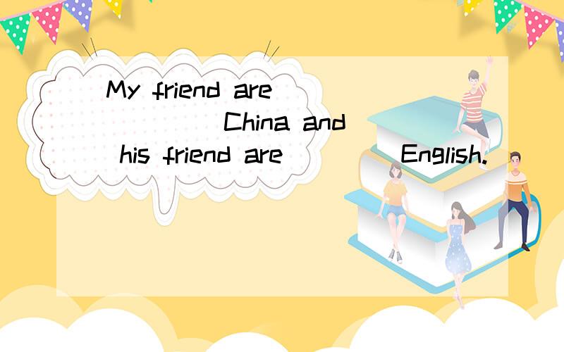 My friend are ____ China and his friend are ____English.