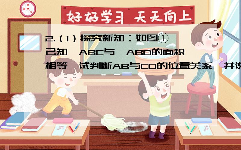 2.（1）探究新知：如图①,已知△ABC与△ABD的面积相等,试判断AB与CD的位置关系,并说明理由...咋做?