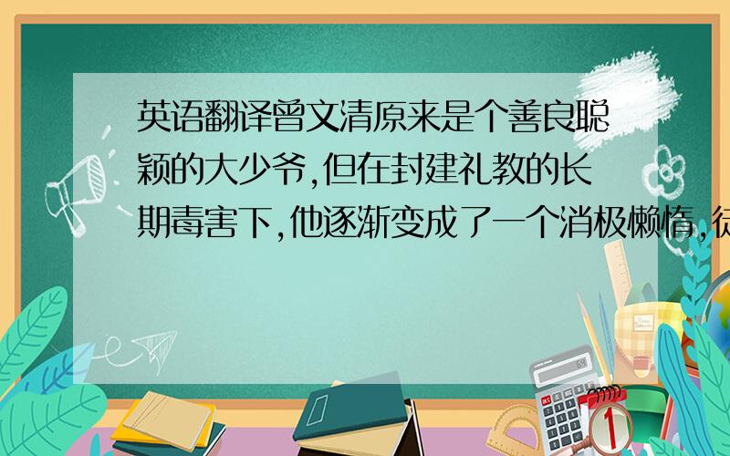 英语翻译曾文清原来是个善良聪颖的大少爷,但在封建礼教的长期毒害下,他逐渐变成了一个消极懒惰,徒有“生命空壳”的“多余人”