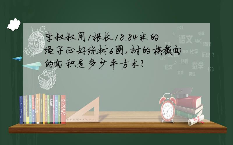 李叔叔用1根长18.84米的绳子正好绕树6圈,树的横截面的面积是多少平方米?