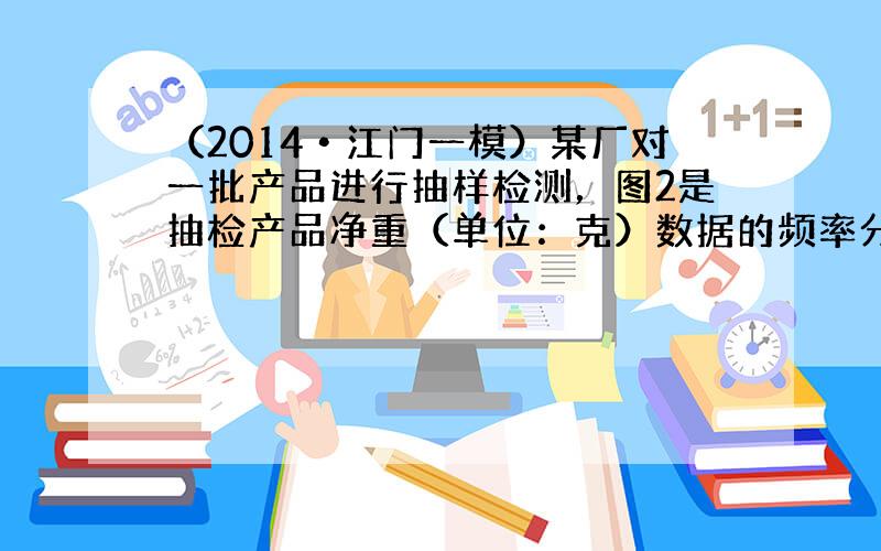 （2014•江门一模）某厂对一批产品进行抽样检测，图2是抽检产品净重（单位：克）数据的频率分布直方图，样本数据分组为[7