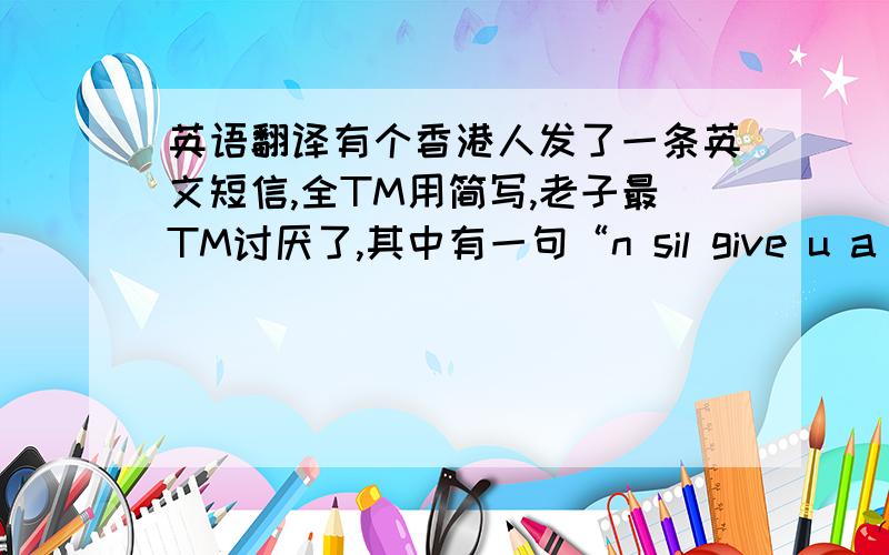 英语翻译有个香港人发了一条英文短信,全TM用简写,老子最TM讨厌了,其中有一句“n sil give u a call”