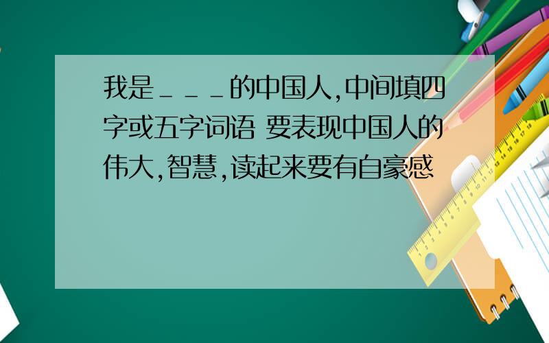 我是＿＿＿的中国人,中间填四字或五字词语 要表现中国人的伟大,智慧,读起来要有自豪感