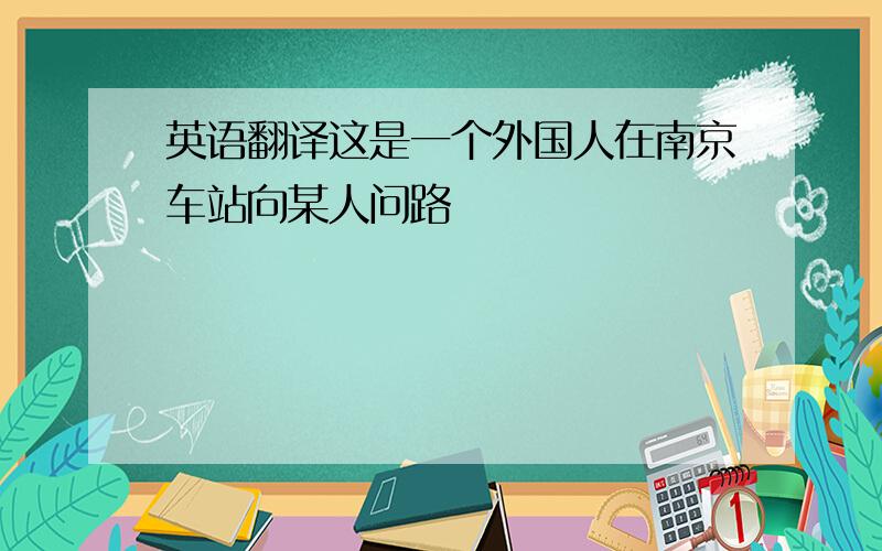 英语翻译这是一个外国人在南京车站向某人问路