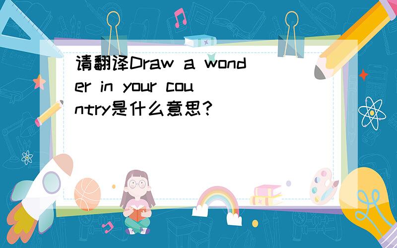 请翻译Draw a wonder in your country是什么意思?