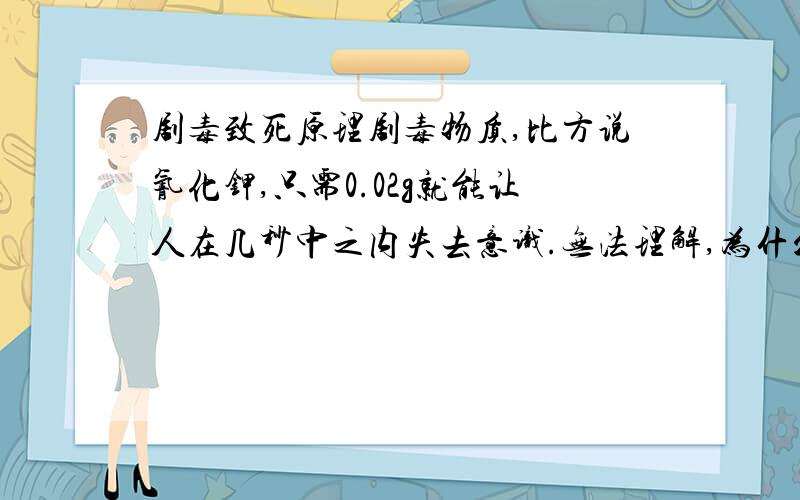 剧毒致死原理剧毒物质,比方说氰化钾,只需0.02g就能让人在几秒中之内失去意识.无法理解,为什么那么一点点物质就能让人挂