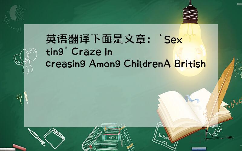 英语翻译下面是文章：‘Sexting' Craze Increasing Among ChildrenA British