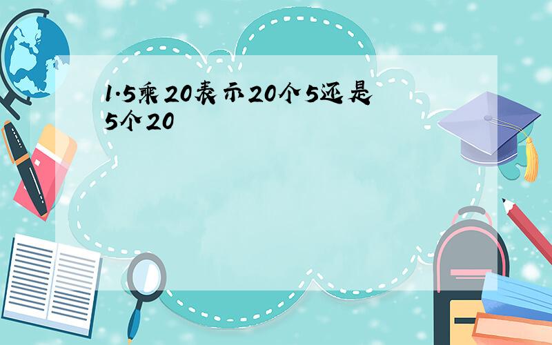 1.5乘20表示20个5还是5个20