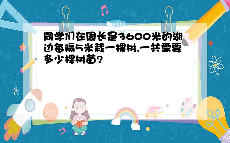 同学们在周长是3600米的湖边每隔5米栽一棵树,一共需要多少棵树苗?