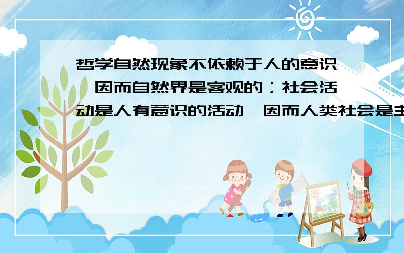 哲学自然现象不依赖于人的意识,因而自然界是客观的；社会活动是人有意识的活动,因而人类社会是主观的.