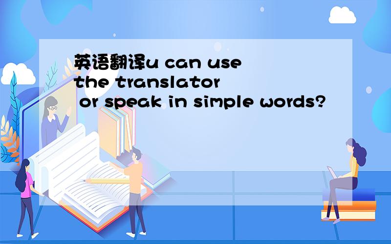 英语翻译u can use the translator or speak in simple words?