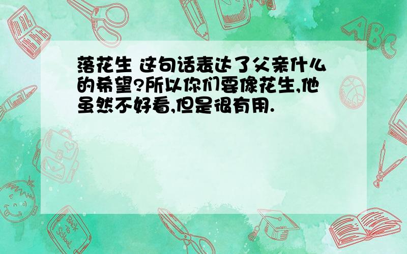 落花生 这句话表达了父亲什么的希望?所以你们要像花生,他虽然不好看,但是很有用.